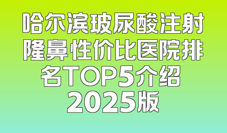 哈尔滨玻尿酸注射隆鼻性价比医院排名TOP5介绍 2025版