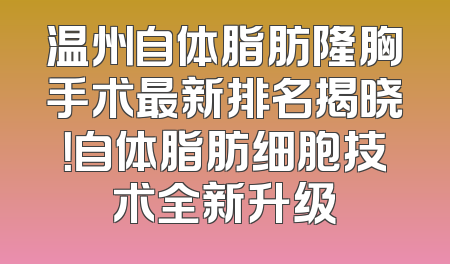 温州自体脂肪隆胸手术最新排名揭晓！自体脂肪细胞技术全新升级