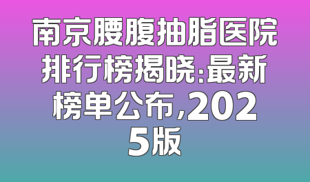 南京腰腹抽脂医院排行榜揭晓：最新榜单公布，2025版