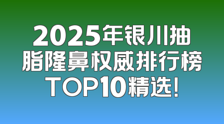 2025年银川抽脂隆鼻权威排行榜TOP10精选！