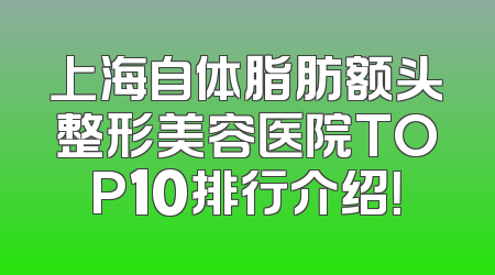 上海自体脂肪额头整形美容医院TOP10排行介绍！