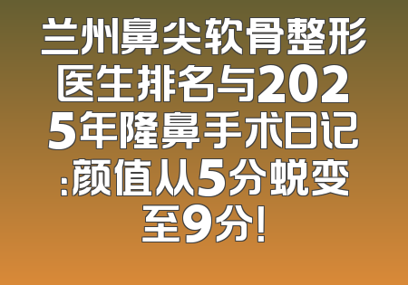 兰州鼻尖软骨整形医生排名与2025年隆鼻手术日记：颜值从5分蜕变至9分！