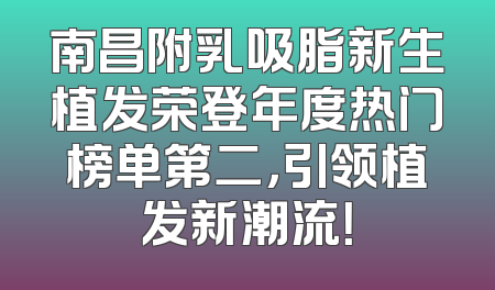 南昌附乳吸脂新生植发荣登年度热门榜单第二，引领植发新潮流！