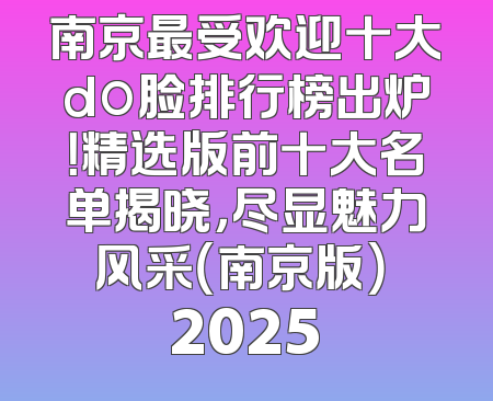 南京最受欢迎十大do脸排行榜出炉！精选版前十大名单揭晓，尽显魅力风采（南京版） 2025