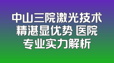 中山三院激光技术精湛显优势 医院专业实力解析