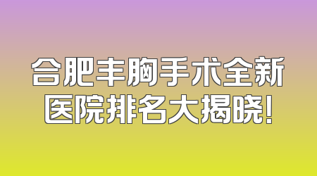 合肥丰胸手术全新医院排名大揭晓！