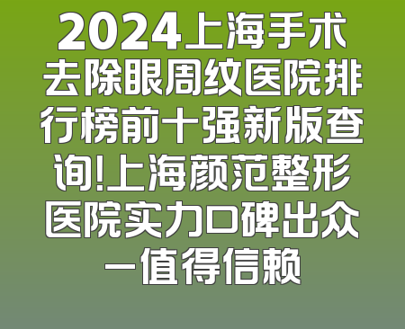 2024上海手术去除眼周纹医院排行榜前十强新版查询！上海颜范整形医院实力口碑出众_值得信赖