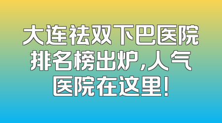 大连祛双下巴医院排名榜出炉，人气医院在这里！