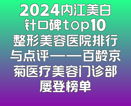 2024内江美白针口碑top10整形美容医院排行与点评——百龄京菊医疗美容门诊部屡登榜单