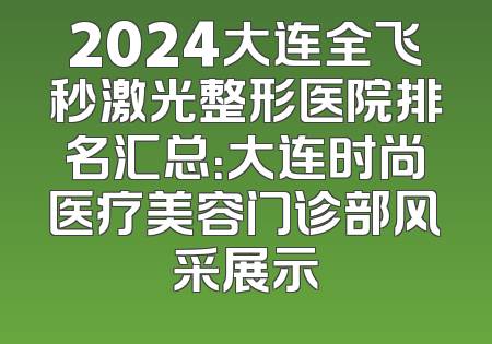2024大连全飞秒激光整形医院排名汇总：大连时尚医疗美容门诊部风采展示