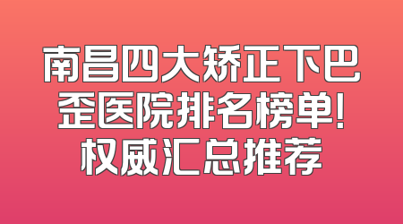 南昌四大矫正下巴歪医院排名榜单！权威汇总推荐