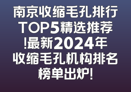 南京收缩毛孔排行TOP5精选推荐！最新2024年收缩毛孔机构排名榜单出炉！