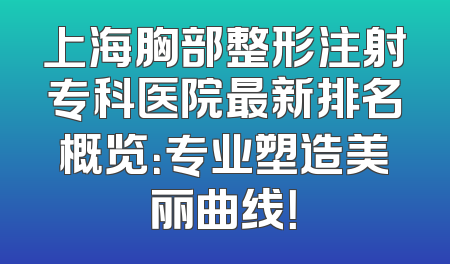 上海胸部整形注射专科医院最新排名概览：专业塑造美丽曲线！