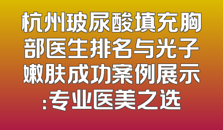 杭州玻尿酸填充胸部医生排名与光子嫩肤成功案例展示：专业医美之选