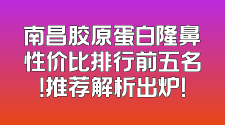 南昌胶原蛋白隆鼻性价比排行前五名！推荐解析出炉！