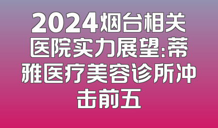 2024烟台相关医院实力展望：蒂雅医疗美容诊所冲击前五
