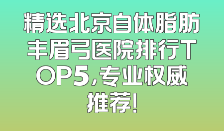 精选北京自体脂肪丰眉弓医院排行TOP5，专业权威推荐！