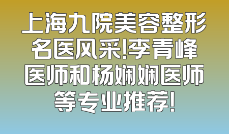 上海九院美容整形名医风采！李青峰医师和杨娴娴医师等专业推荐！
