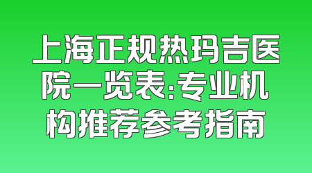上海正规热玛吉医院一览表：专业机构推荐参考指南