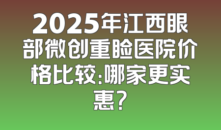 2025年江西眼部微创重睑医院价格比较：哪家更实惠？