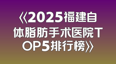 《2025福建自体脂肪手术医院TOP5排行榜》