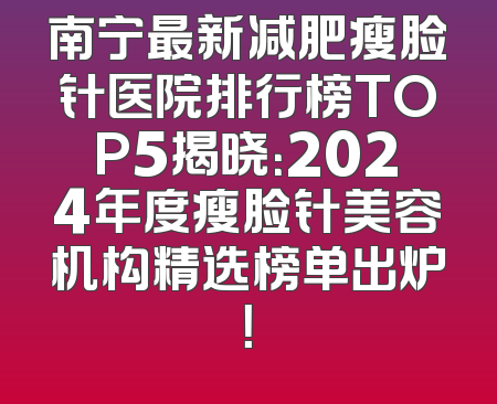南宁最新减肥瘦脸针医院排行榜TOP5揭晓：2024年度瘦脸针美容机构精选榜单出炉！