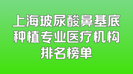 上海玻尿酸鼻基底种植专业医疗机构排名榜单