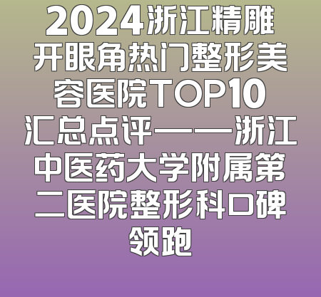 2024浙江精雕开眼角热门整形美容医院TOP10汇总点评——浙江中医药大学附属第二医院整形科口碑领跑