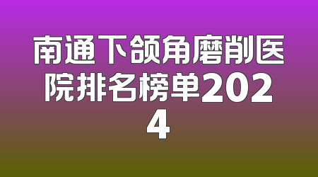 南通下颌角磨削医院排名榜单2024