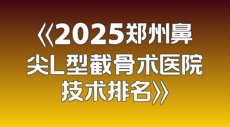 《2025郑州鼻尖L型截骨术医院技术排名》