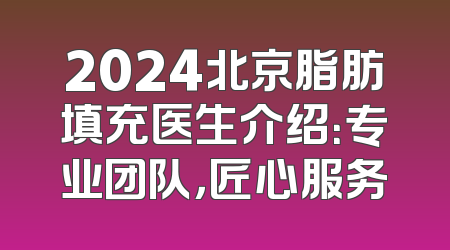 2024北京脂肪填充医生介绍：专业团队，匠心服务