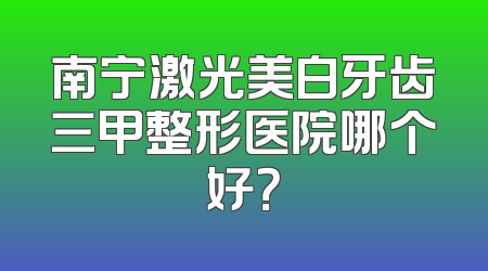南宁激光美白牙齿三甲整形医院哪个好？