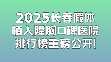 2025长春假体植入隆胸口碑医院排行榜重磅公开！