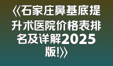 《石家庄鼻基底提升术医院价格表排名及详解2025版！》
