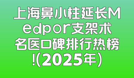 上海鼻小柱延长Medpor支架术名医口碑排行热榜！(2025年)