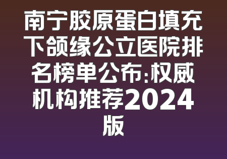 南宁胶原蛋白填充下颌缘公立医院排名榜单公布：权威机构推荐2024版