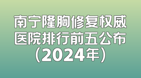 南宁隆胸修复权威医院排行前五公布（2024年）