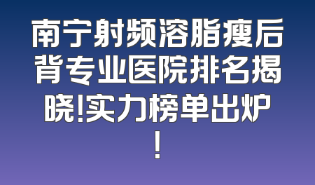 南宁射频溶脂瘦后背专业医院排名揭晓！实力榜单出炉！