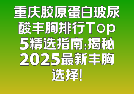 重庆胶原蛋白玻尿酸丰胸排行Top5精选指南：揭秘2025最新丰胸选择！
