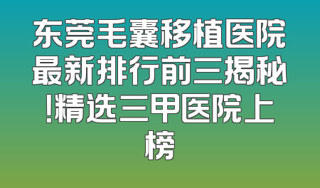东莞毛囊移植医院最新排行前三揭秘！精选三甲医院上榜