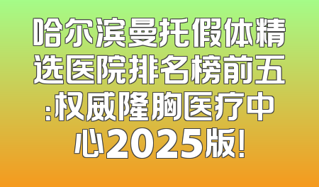 哈尔滨曼托假体精选医院排名榜前五：权威隆胸医疗中心2025版！