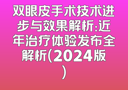 双眼皮手术技术进步与效果解析：近年治疗体验发布全解析（2024版）