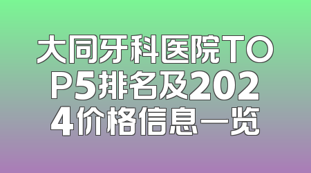 大同牙科医院TOP5排名及2024价格信息一览