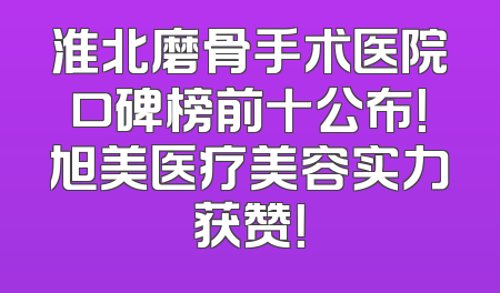 淮北磨骨手术医院口碑榜前十公布！旭美医疗美容实力获赞！