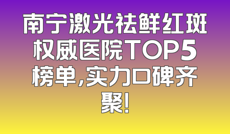 南宁激光祛鲜红斑权威医院TOP5榜单，实力口碑齐聚！