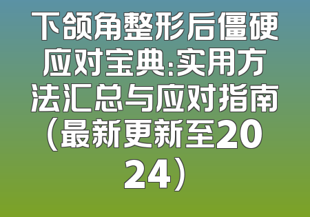 下颌角整形后僵硬应对宝典：实用方法汇总与应对指南（最新更新至2024）