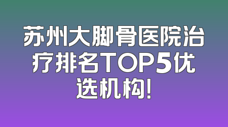 苏州大脚骨医院治疗排名TOP5优选机构！