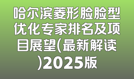 哈尔滨菱形脸脸型优化专家排名及项目展望（最新解读）2025版