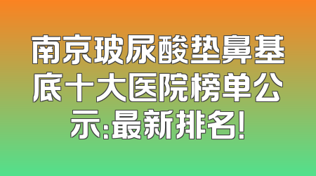 南京玻尿酸垫鼻基底十大医院榜单公示：最新排名！