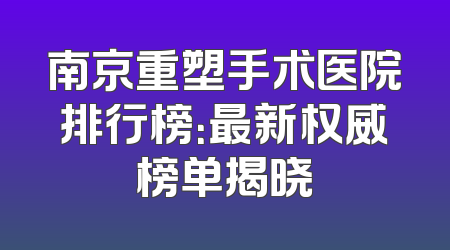 南京重塑手术医院排行榜：最新权威榜单揭晓
